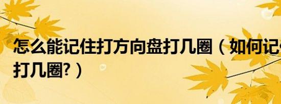 怎么能记住打方向盘打几圈（如何记住方向盘打几圈?）