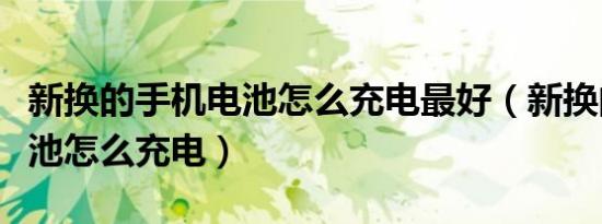 新换的手机电池怎么充电最好（新换的手机电池怎么充电）