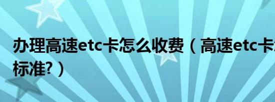 办理高速etc卡怎么收费（高速etc卡怎么收费标准?）