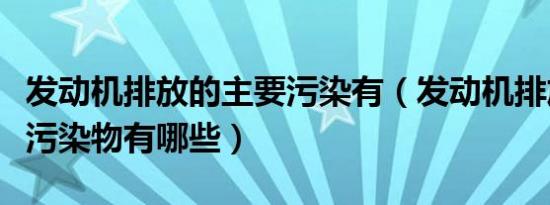 发动机排放的主要污染有（发动机排放的主要污染物有哪些）
