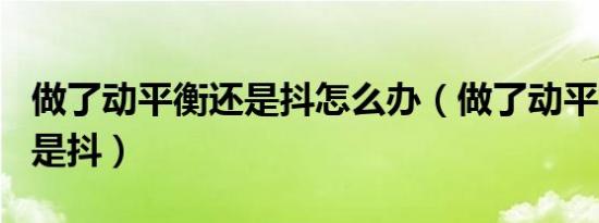 做了动平衡还是抖怎么办（做了动平衡120还是抖）