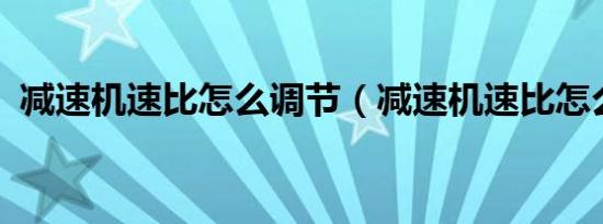 减速机速比怎么调节（减速机速比怎么算?）