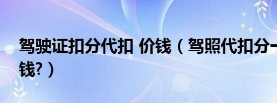 驾驶证扣分代扣 价钱（驾照代扣分一般多少钱?）