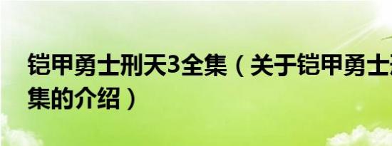 铠甲勇士刑天3全集（关于铠甲勇士刑天3全集的介绍）