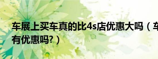 车展上买车真的比4s店优惠大吗（车展买车有优惠吗?）