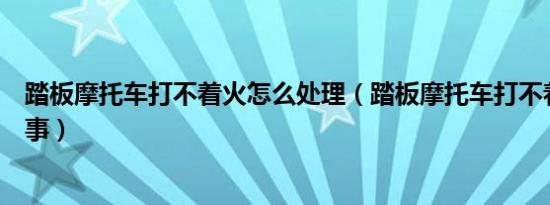 踏板摩托车打不着火怎么处理（踏板摩托车打不着火怎么回事）
