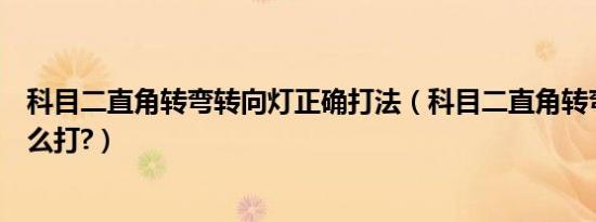 科目二直角转弯转向灯正确打法（科目二直角转弯转向灯怎么打?）