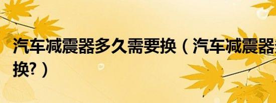 汽车减震器多久需要换（汽车减震器多久需要换?）