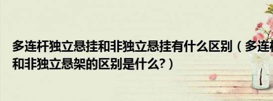 多连杆独立悬挂和非独立悬挂有什么区别（多连杆独立悬挂和非独立悬架的区别是什么?）