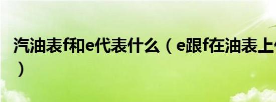 汽油表f和e代表什么（e跟f在油表上代表什么）