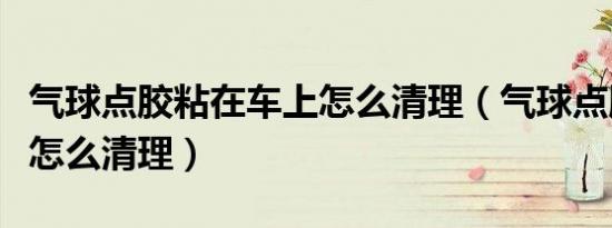 气球点胶粘在车上怎么清理（气球点胶粘车上怎么清理）