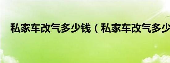 私家车改气多少钱（私家车改气多少钱?）