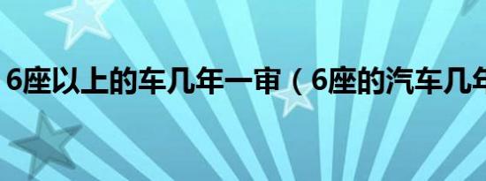 6座以上的车几年一审（6座的汽车几年一审）