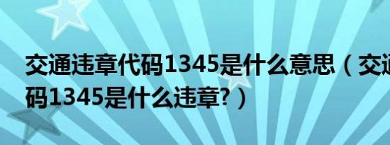 交通违章代码1345是什么意思（交通违章代码1345是什么违章?）