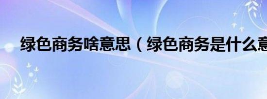 绿色商务啥意思（绿色商务是什么意思）
