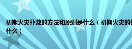 初期火灾扑救的方法和原则是什么（初期火灾的扑救原则是什么）
