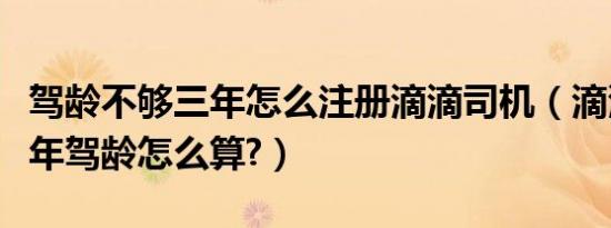 驾龄不够三年怎么注册滴滴司机（滴滴司机三年驾龄怎么算?）