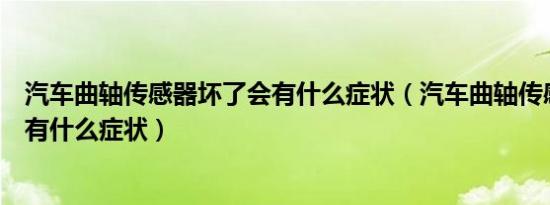 汽车曲轴传感器坏了会有什么症状（汽车曲轴传感器坏了会有什么症状）