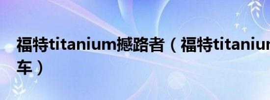 福特titanium撼路者（福特titanium是什么车）