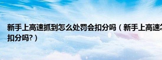 新手上高速抓到怎么处罚会扣分吗（新手上高速怎么处罚会扣分吗?）