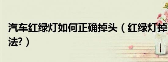 汽车红绿灯如何正确掉头（红绿灯掉头正确方法?）