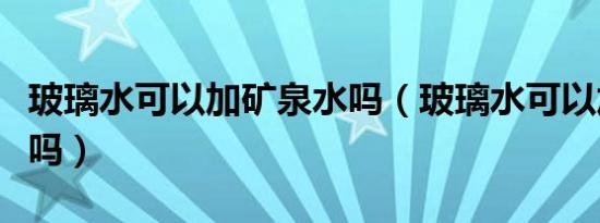 玻璃水可以加矿泉水吗（玻璃水可以加自来水吗）