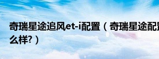 奇瑞星途追风et-i配置（奇瑞星途配置参数怎么样?）