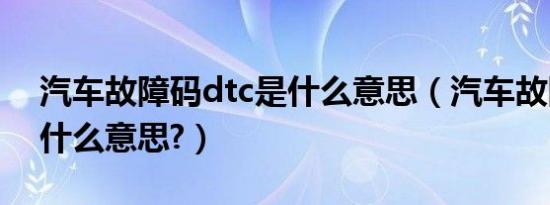 汽车故障码dtc是什么意思（汽车故障码dtc什么意思?）