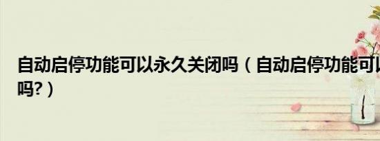 自动启停功能可以永久关闭吗（自动启停功能可以永久关闭吗?）