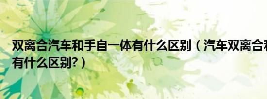 双离合汽车和手自一体有什么区别（汽车双离合和手自一体有什么区别?）