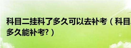 科目二挂科了多久可以去补考（科目二挂科了多久能补考?）