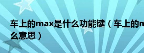 车上的max是什么功能键（车上的max是什么意思）