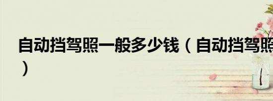 自动挡驾照一般多少钱（自动挡驾照多少钱?）