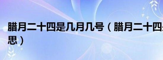 腊月二十四是几月几号（腊月二十四是什么意思）