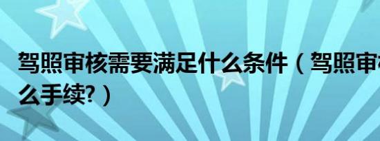 驾照审核需要满足什么条件（驾照审核需要什么手续?）