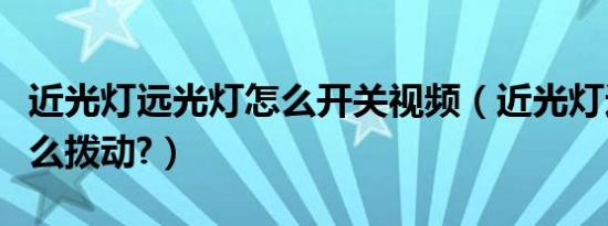 近光灯远光灯怎么开关视频（近光灯远光灯怎么拨动?）