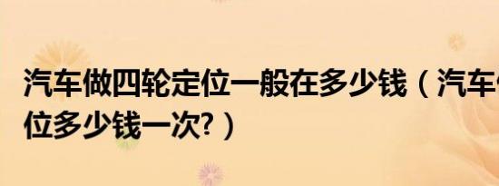 汽车做四轮定位一般在多少钱（汽车做四轮定位多少钱一次?）