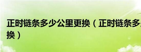 正时链条多少公里更换（正时链条多少公里更换）