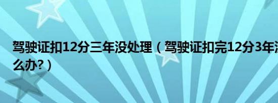 驾驶证扣12分三年没处理（驾驶证扣完12分3年没去学习怎么办?）