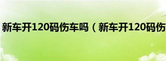 新车开120码伤车吗（新车开120码伤车吗?）