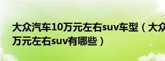 大众汽车10万元左右suv车型（大众汽车10万元左右suv有哪些）