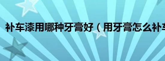 补车漆用哪种牙膏好（用牙膏怎么补车漆?）