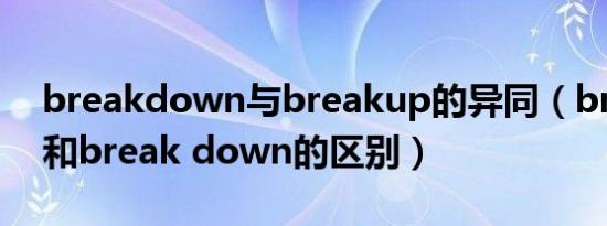 breakdown与breakup的异同（break up和break down的区别）