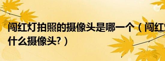 闯红灯拍照的摄像头是哪一个（闯红灯拍照是什么摄像头?）