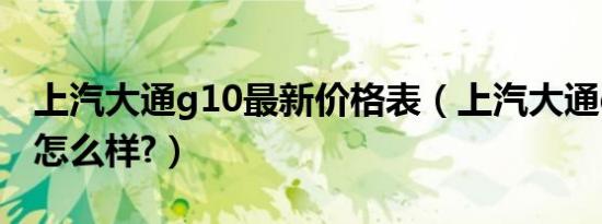 上汽大通g10最新价格表（上汽大通g10评测怎么样?）