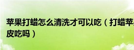 苹果打蜡怎么清洗才可以吃（打蜡苹果可以带皮吃吗）
