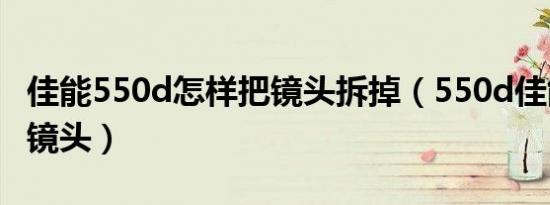 佳能550d怎样把镜头拆掉（550d佳能配什么镜头）