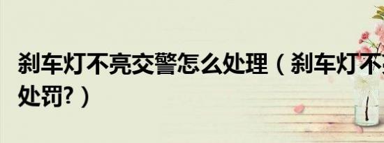 刹车灯不亮交警怎么处理（刹车灯不亮交警咋处罚?）
