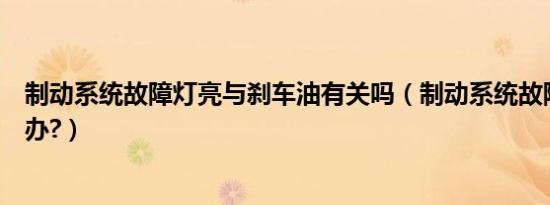 制动系统故障灯亮与刹车油有关吗（制动系统故障灯亮怎么办?）