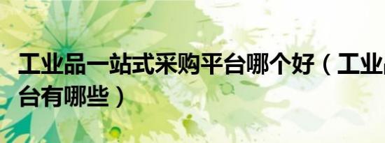 工业品一站式采购平台哪个好（工业品采购平台有哪些）